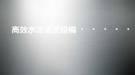 高效水池清淤設備，環(huán)保清潔新選擇！